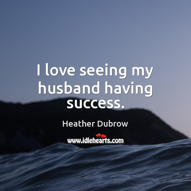 I love seeing my husband having success. Heather Dubrow Picture Quote