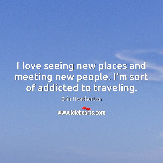 I love seeing new places and meeting new people. I’m sort of addicted to traveling. Erin Heatherton Picture Quote