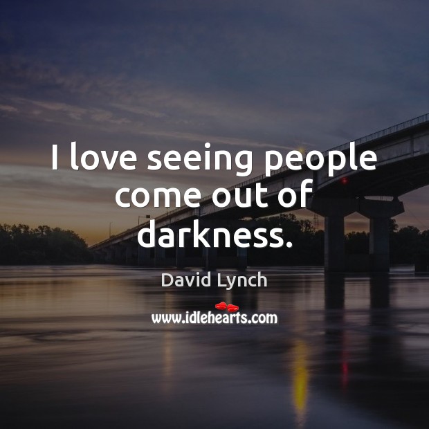 I love seeing people come out of darkness. David Lynch Picture Quote