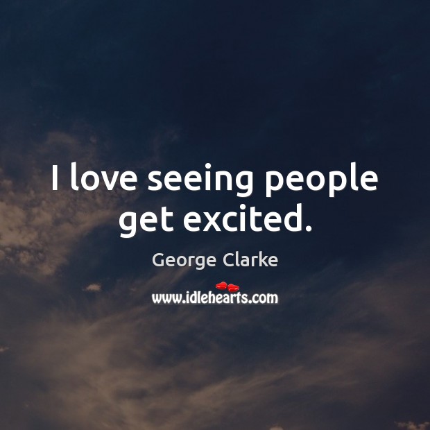 I love seeing people get excited. George Clarke Picture Quote