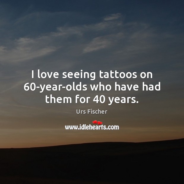 I love seeing tattoos on 60-year-olds who have had them for 40 years. Urs Fischer Picture Quote