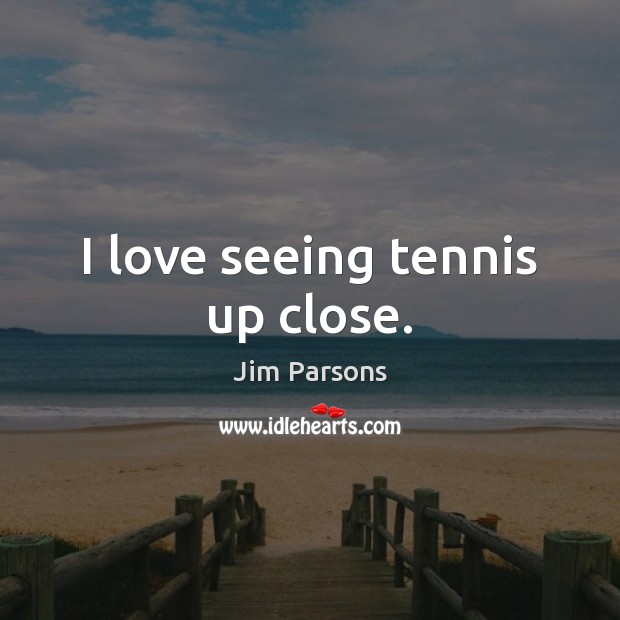 I love seeing tennis up close. Jim Parsons Picture Quote