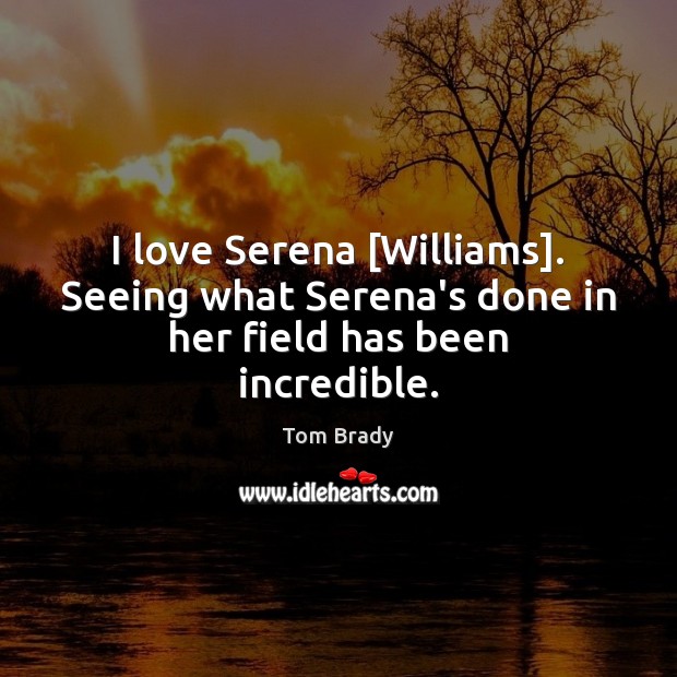 I love Serena [Williams]. Seeing what Serena’s done in her field has been incredible. Tom Brady Picture Quote