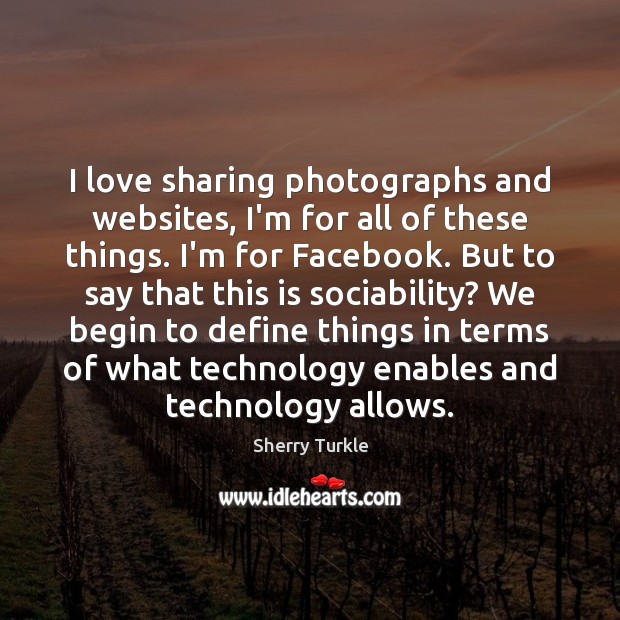 I love sharing photographs and websites, I’m for all of these things. Sherry Turkle Picture Quote