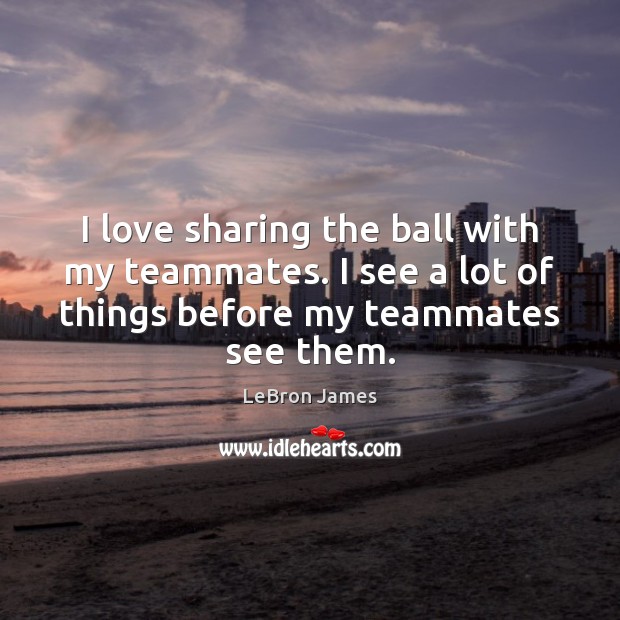 I love sharing the ball with my teammates. I see a lot LeBron James Picture Quote
