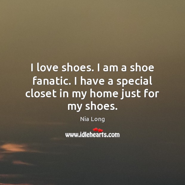 I love shoes. I am a shoe fanatic. I have a special closet in my home just for my shoes. Image