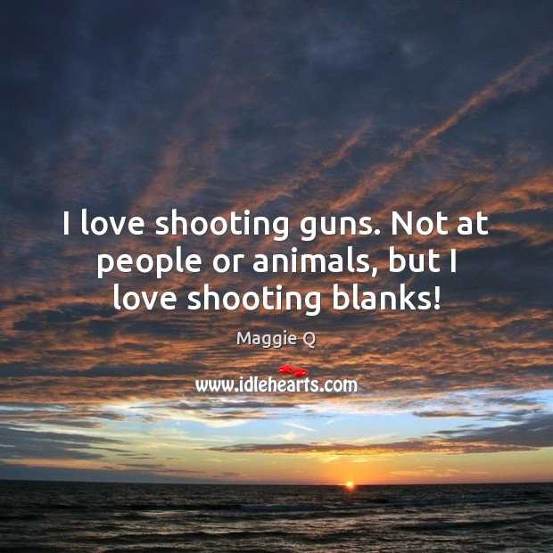 I love shooting guns. Not at people or animals, but I love shooting blanks! Maggie Q Picture Quote