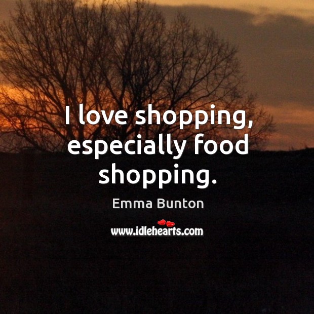 I love shopping, especially food shopping. Emma Bunton Picture Quote