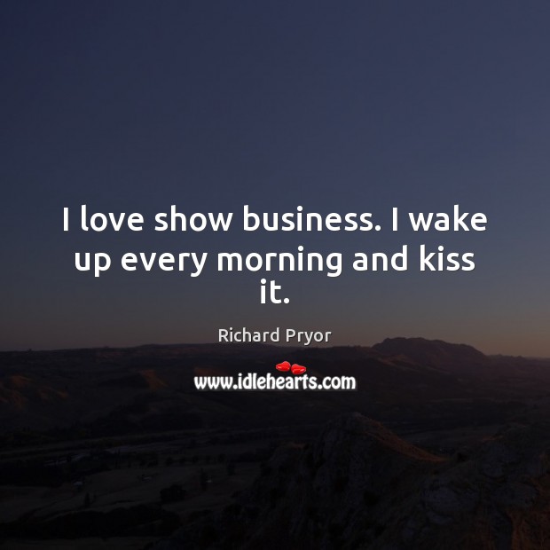 I love show business. I wake up every morning and kiss it. Richard Pryor Picture Quote