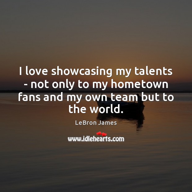 I love showcasing my talents – not only to my hometown fans LeBron James Picture Quote
