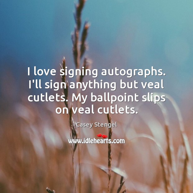 I love signing autographs. I’ll sign anything but veal cutlets. My ballpoint Casey Stengel Picture Quote
