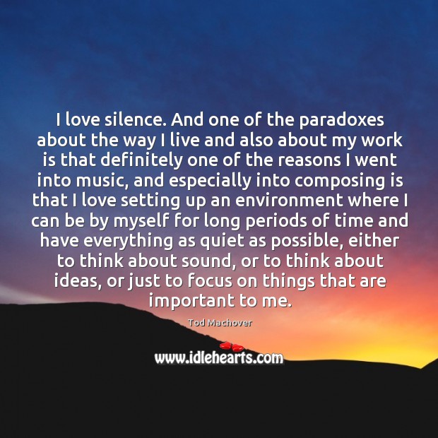 I love silence. And one of the paradoxes about the way I Image