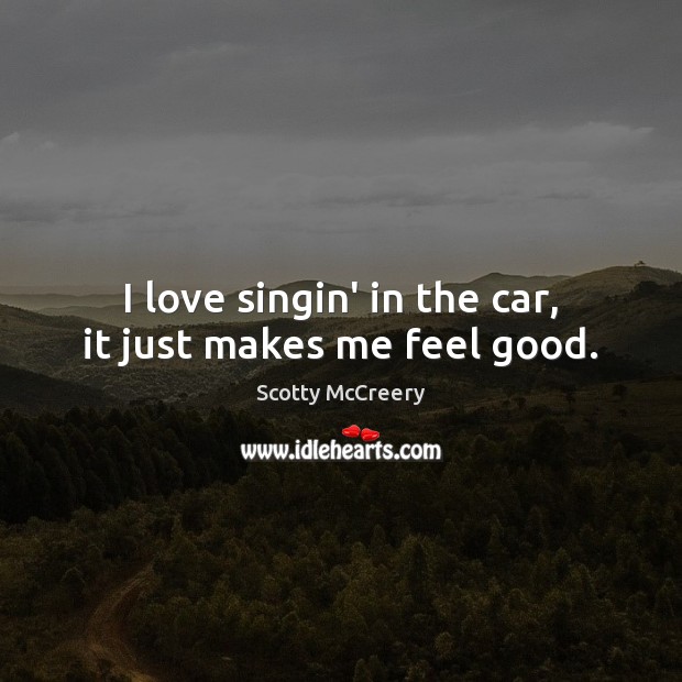 I love singin’ in the car, it just makes me feel good. Scotty McCreery Picture Quote