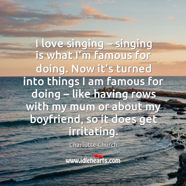 I love singing – singing is what I’m famous for doing. Now it’s turned into things I am Charlotte Church Picture Quote