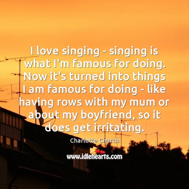I love singing – singing is what I’m famous for doing. Now Charlotte Church Picture Quote