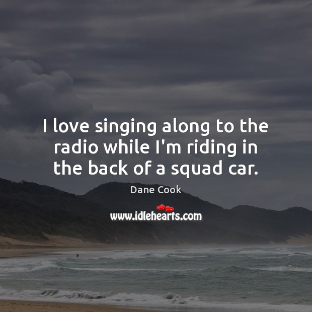 I love singing along to the radio while I’m riding in the back of a squad car. Dane Cook Picture Quote