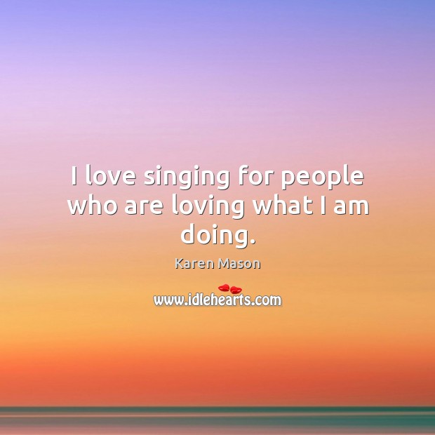 I love singing for people who are loving what I am doing. Karen Mason Picture Quote