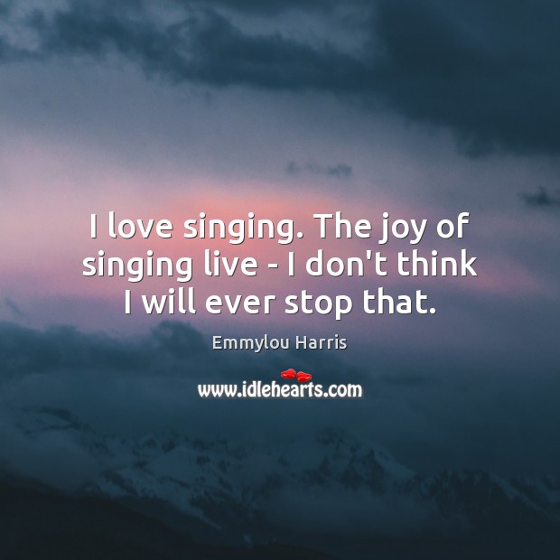 I love singing. The joy of singing live – I don’t think I will ever stop that. Image