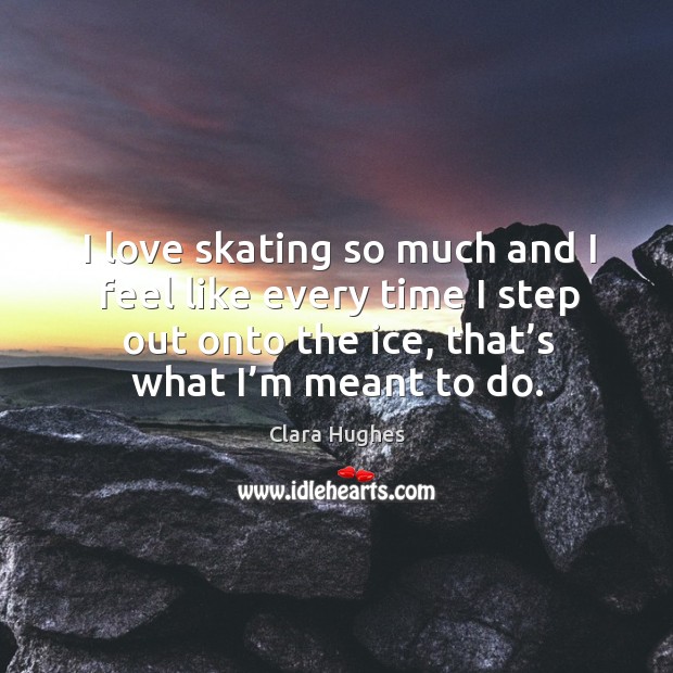 I love skating so much and I feel like every time I step out onto the ice, that’s what I’m meant to do. Image