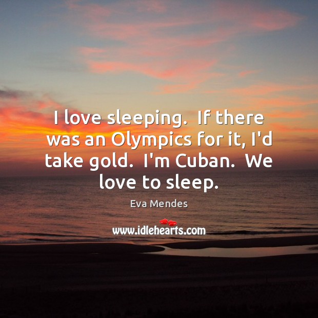 I love sleeping.  If there was an Olympics for it, I’d take Eva Mendes Picture Quote