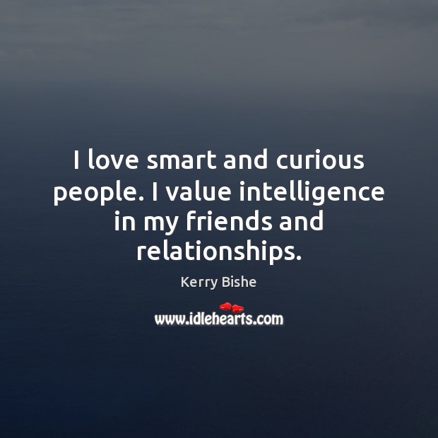 I love smart and curious people. I value intelligence in my friends and relationships. Kerry Bishe Picture Quote