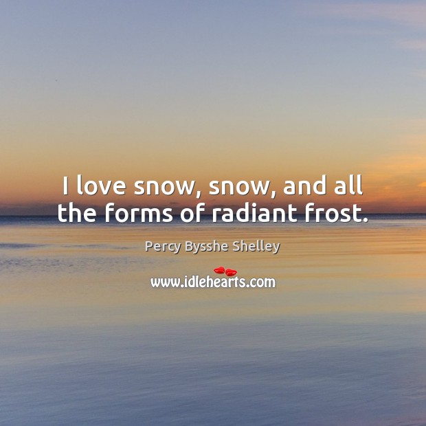 I love snow, snow, and all the forms of radiant frost. Percy Bysshe Shelley Picture Quote