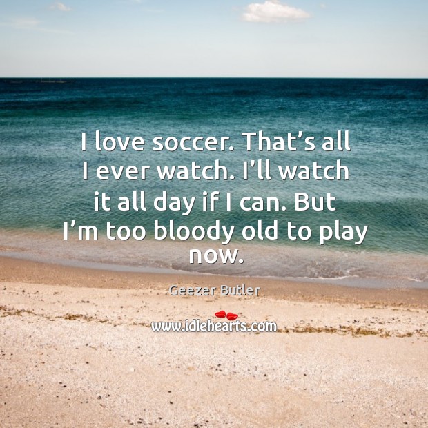 I love soccer. That’s all I ever watch. I’ll watch it all day if I can. But I’m too bloody old to play now. Soccer Quotes Image