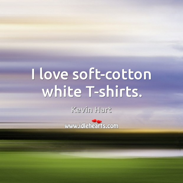 I love soft-cotton white T-shirts. Kevin Hart Picture Quote