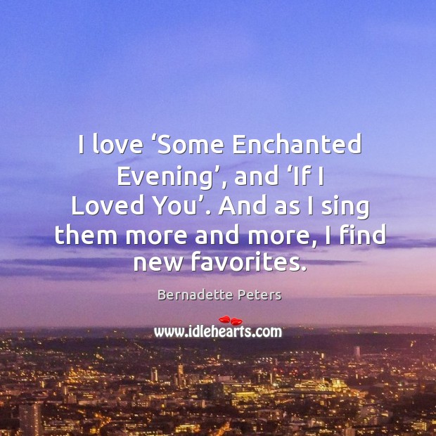 I love ‘some enchanted evening’, and ‘if I loved you’. And as I sing them more and more, I find new favorites. Bernadette Peters Picture Quote