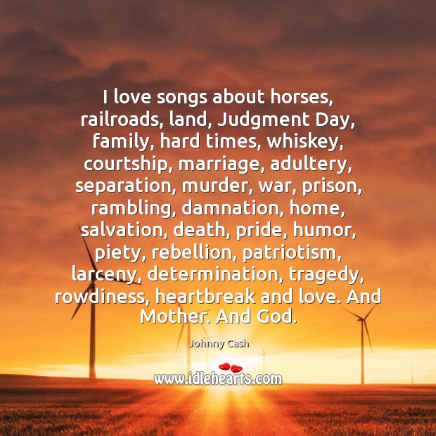 I love songs about horses, railroads, land, Judgment Day, family, hard times, Johnny Cash Picture Quote