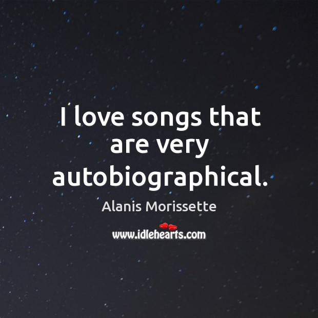 I love songs that are very autobiographical. Alanis Morissette Picture Quote