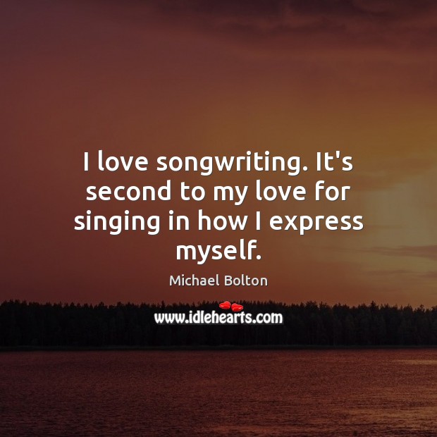 I love songwriting. It’s second to my love for singing in how I express myself. Michael Bolton Picture Quote