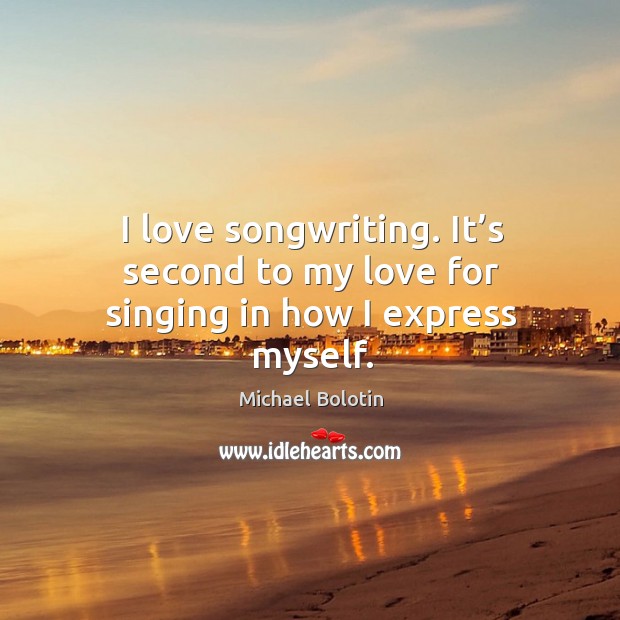I love songwriting. It’s second to my love for singing in how I express myself. Michael Bolotin Picture Quote