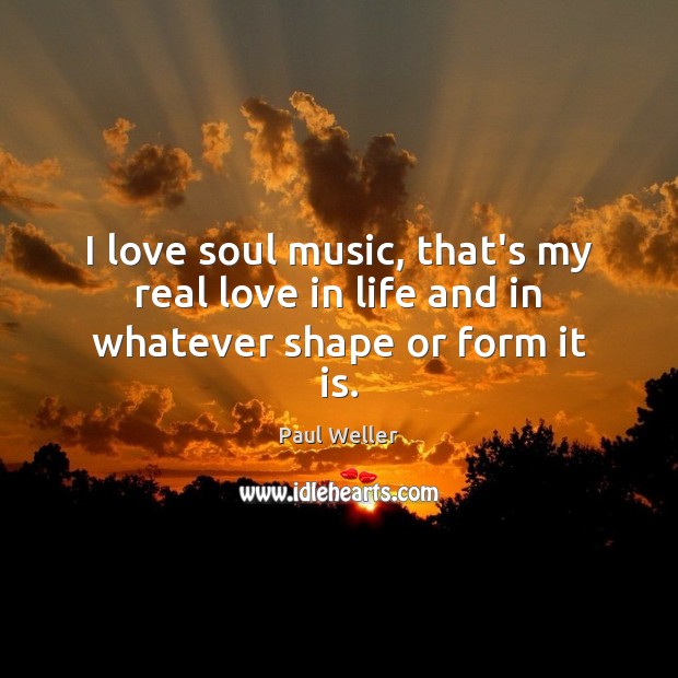 I love soul music, that’s my real love in life and in whatever shape or form it is. Real Love Quotes Image