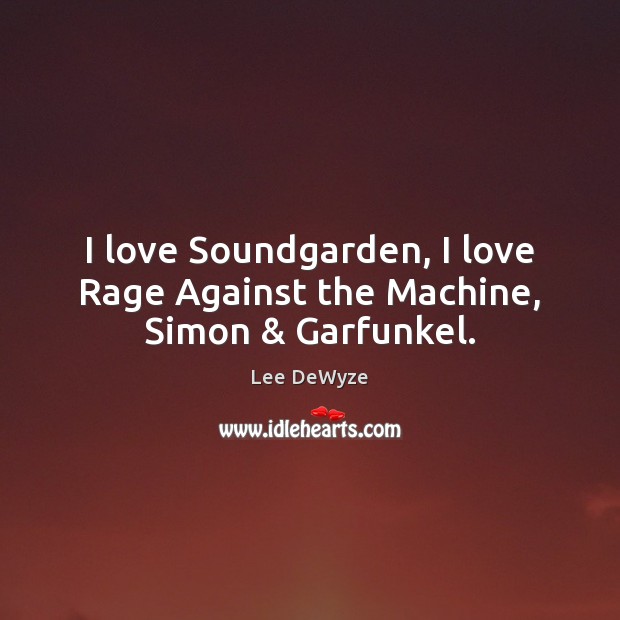 I love Soundgarden, I love Rage Against the Machine, Simon & Garfunkel. Lee DeWyze Picture Quote