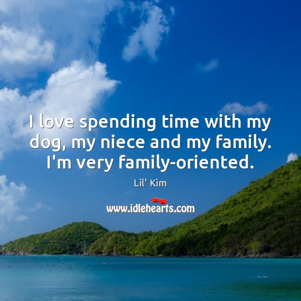 I love spending time with my dog, my niece and my family. I’m very family-oriented. Lil’ Kim Picture Quote