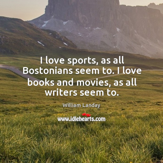 I love sports, as all Bostonians seem to. I love books and movies, as all writers seem to. Image