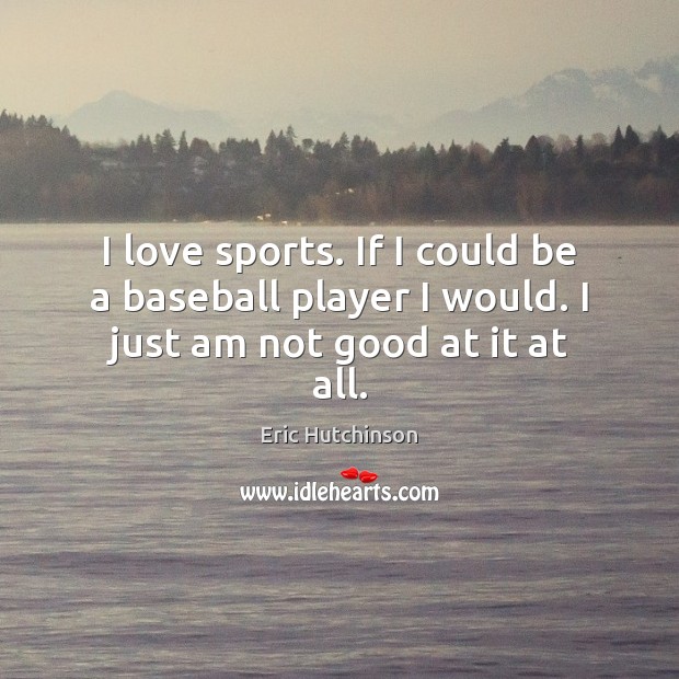I love sports. If I could be a baseball player I would. I just am not good at it at all. Eric Hutchinson Picture Quote
