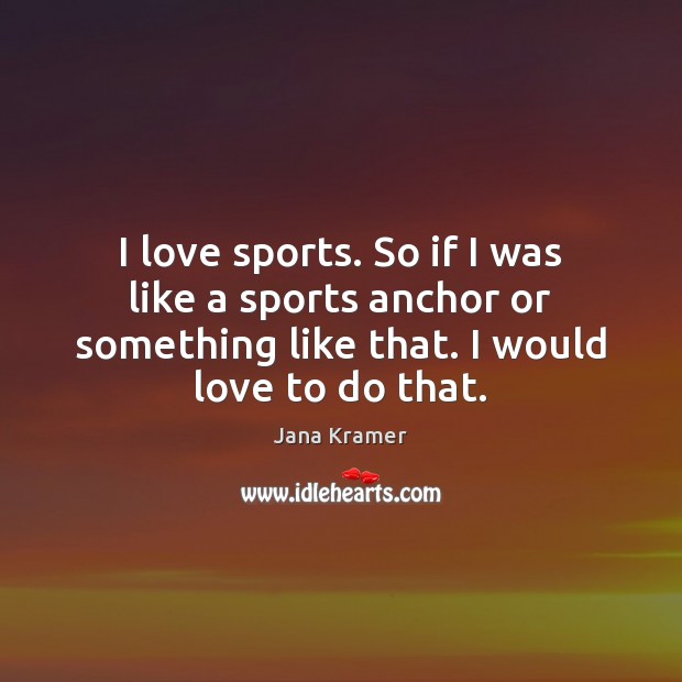 I love sports. So if I was like a sports anchor or Image