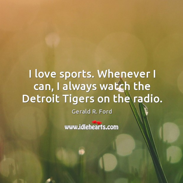 I love sports. Whenever I can, I always watch the detroit tigers on the radio. Gerald R. Ford Picture Quote
