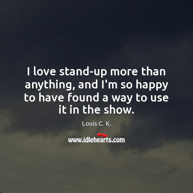 I love stand-up more than anything, and I’m so happy to have Louis C. K. Picture Quote
