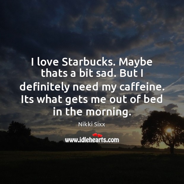 I love Starbucks. Maybe thats a bit sad. But I definitely need Nikki Sixx Picture Quote