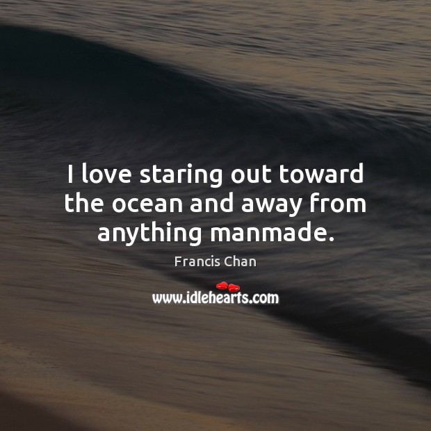I love staring out toward the ocean and away from anything manmade. Francis Chan Picture Quote