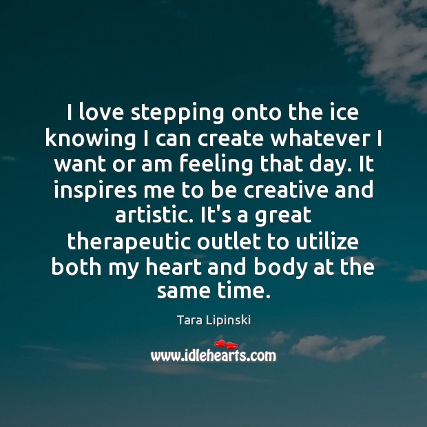 I love stepping onto the ice knowing I can create whatever I Tara Lipinski Picture Quote
