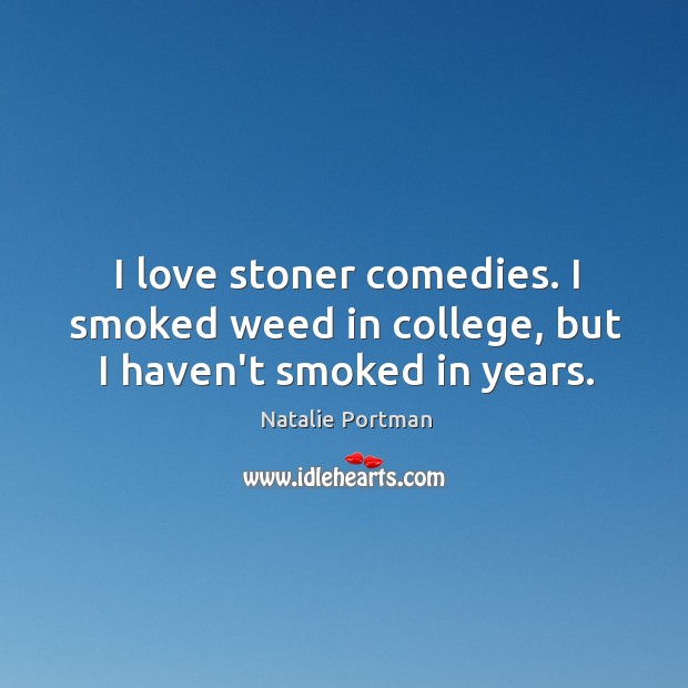 I love stoner comedies. I smoked weed in college, but I haven’t smoked in years. Natalie Portman Picture Quote