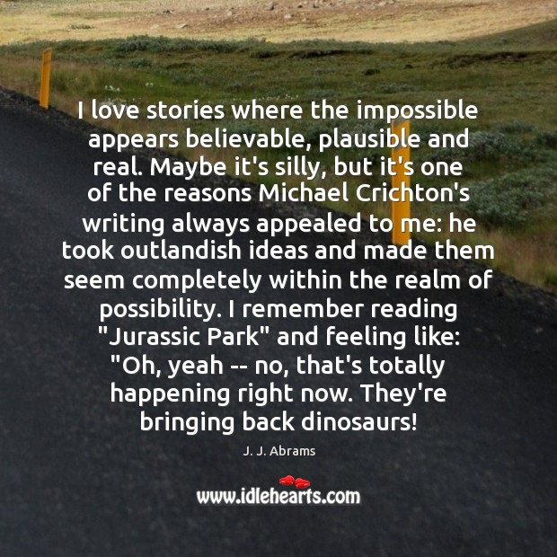 I love stories where the impossible appears believable, plausible and real. Maybe J. J. Abrams Picture Quote