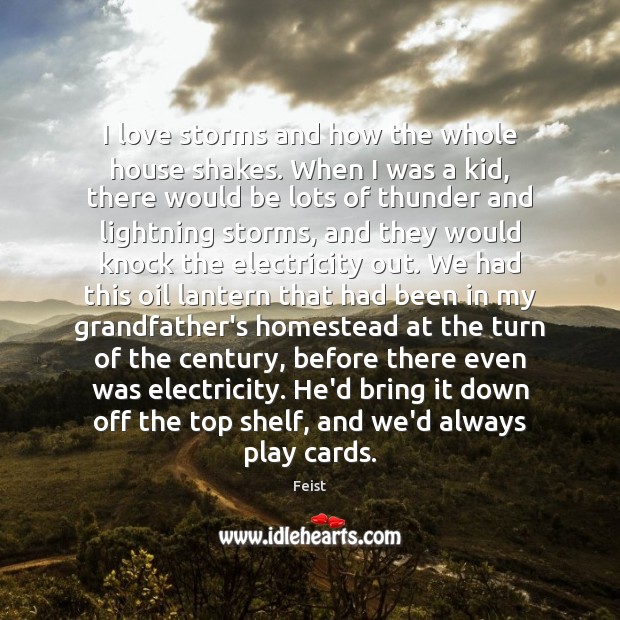 I love storms and how the whole house shakes. When I was Feist Picture Quote