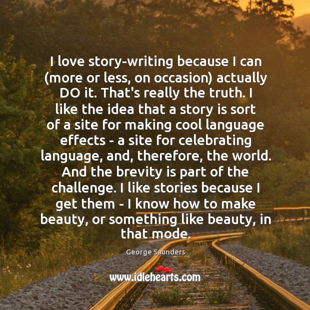 I love story-writing because I can (more or less, on occasion) actually George Saunders Picture Quote