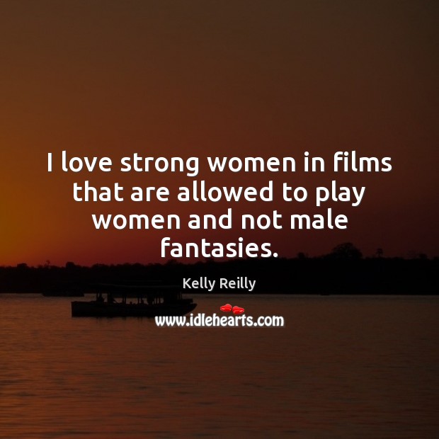 I love strong women in films that are allowed to play women and not male fantasies. Women Quotes Image