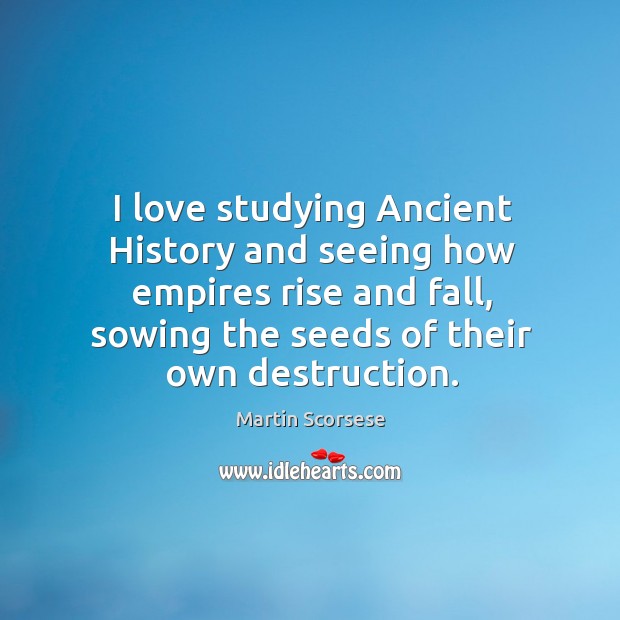 I love studying ancient history and seeing how empires rise and fall, sowing the seeds of their own destruction. Image